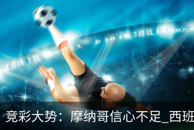 竞彩大势：摩纳哥信心不足 西班牙人主胜可期